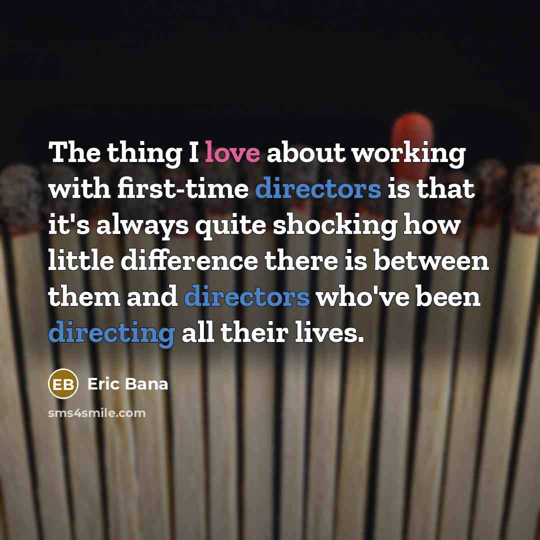 “The thing I love about working with first-time directors is that it's always quite shocking how little difference there is between them and directors who've been directing all their lives.” quote by Eric Bana
