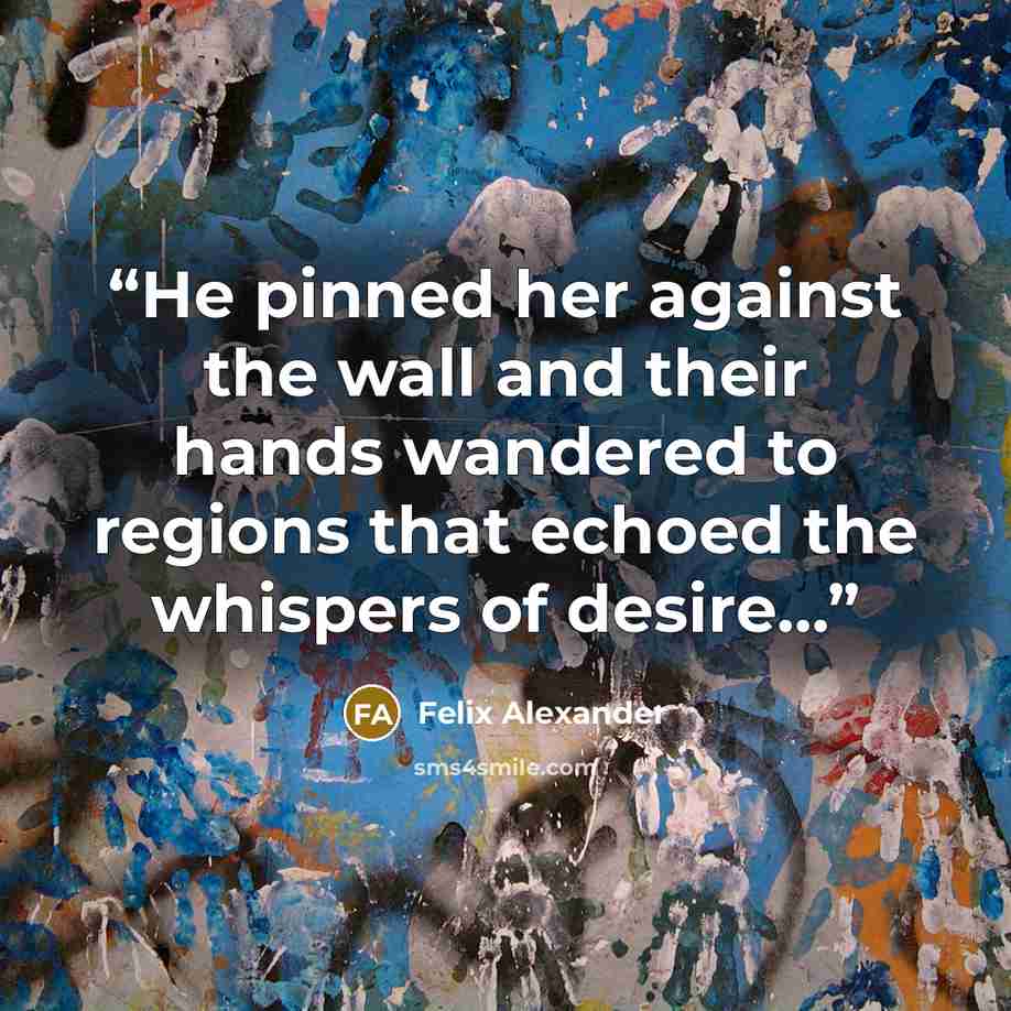 “He pinned her against the wall and their hands wandered to regions that echoed the whispers of desire…” quote by Felix Alexander