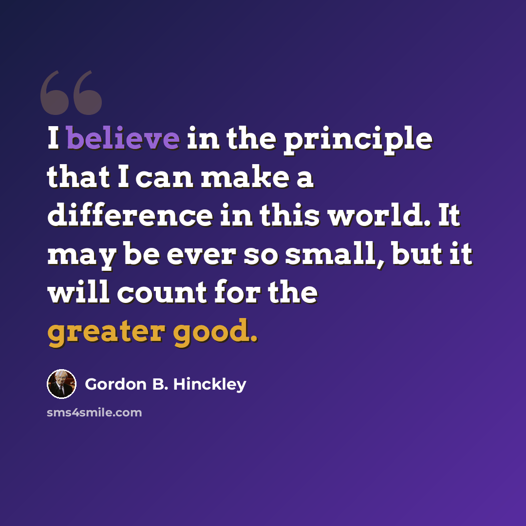 “I believe in the principle that I can make a difference in this world. It may be ever so small, but it will count for the greater good.” quote by Gordon B. Hinckley
