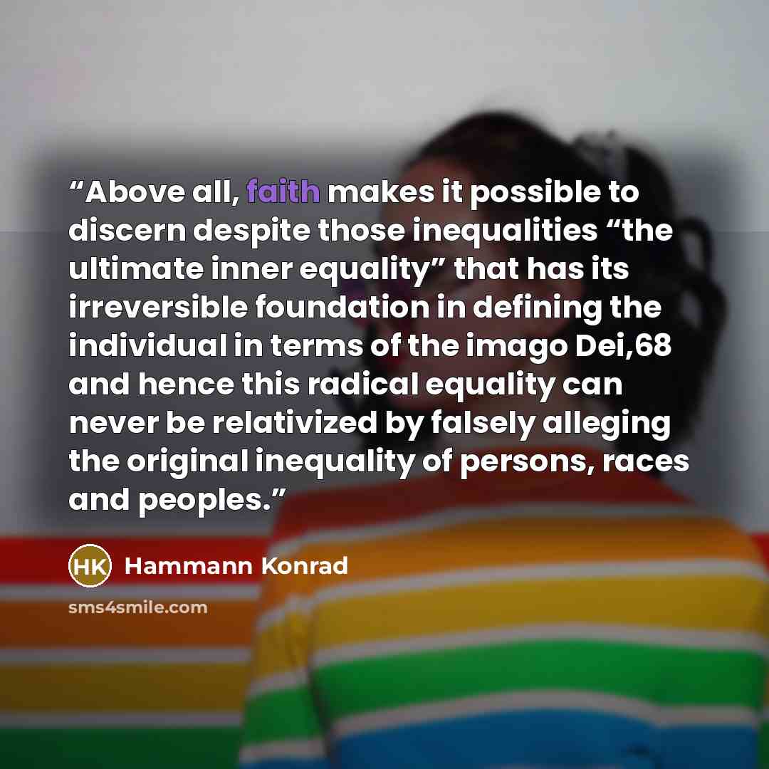 “Above all, faith makes it possible to discern despite those inequalities “the ultimate inner equality” that has its irreversible foundation in defining the individual in terms of the imago Dei,68 and hence this radical equality can never be relativized by falsely alleging the original inequality…” quote by Hammann Konrad