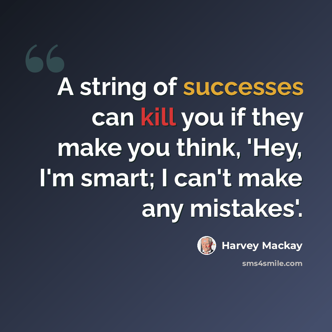 “A string of successes can kill you if they make you think, 'Hey, I'm smart; I can't make any mistakes'.” quote by Harvey Mackay