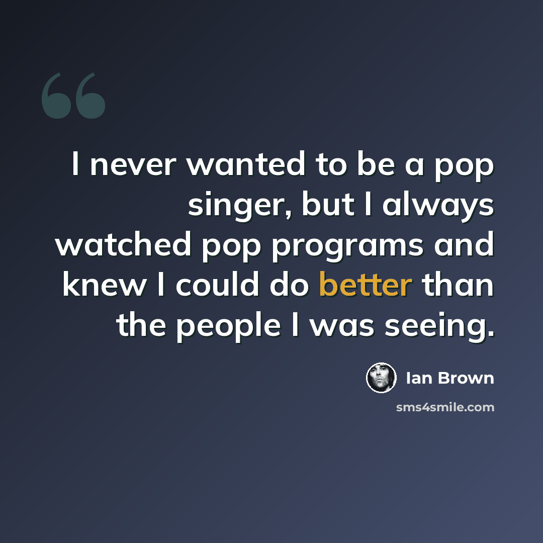 “I never wanted to be a pop singer, but I always watched pop programs and knew I could do better than the people I was seeing.” quote by Ian Brown
