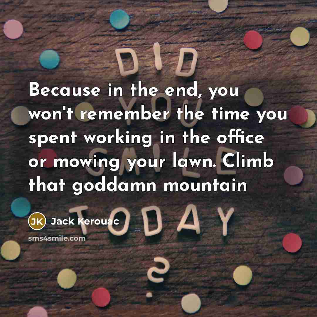 “Because in the end, you won't remember the time you spent working in the office or mowing your lawn. Climb that goddamn mountain” quote by Jack Kerouac