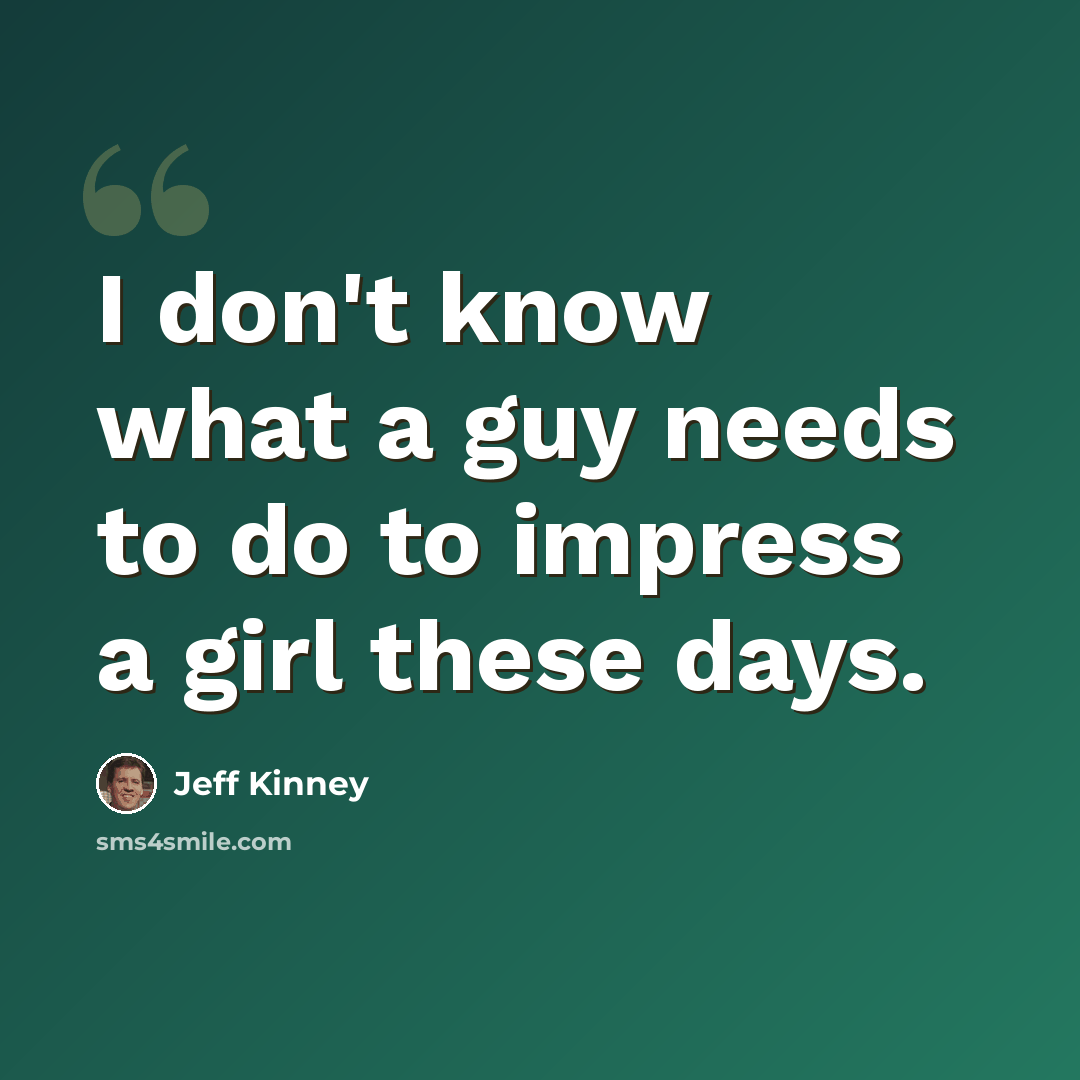 “I don't know what a guy needs to do to impress a girl these days.” quote by Jeff Kinney