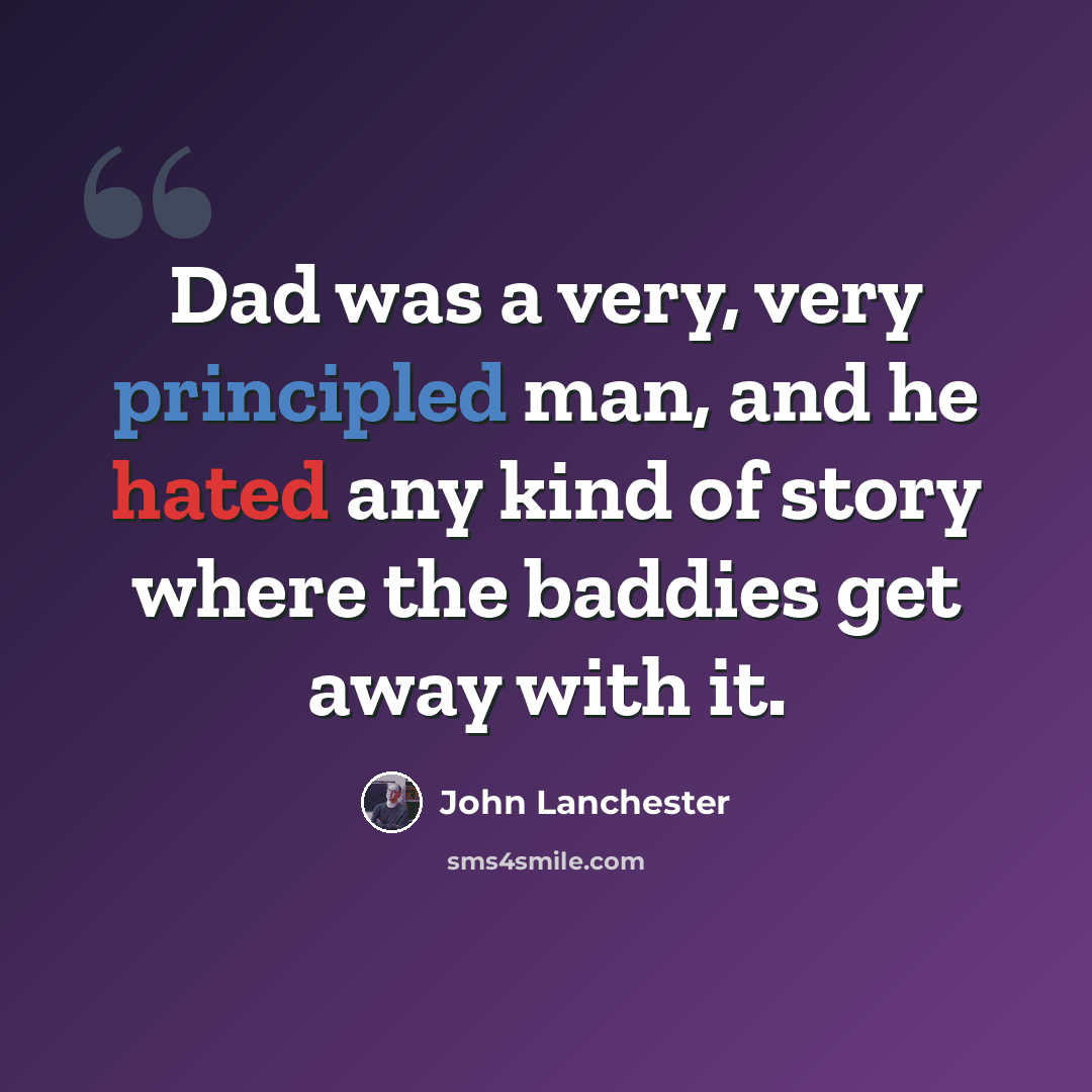 “Dad was a very, very principled man, and he hated any kind of story where the baddies get away with it.” quote by John Lanchester