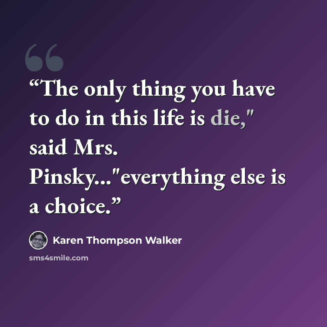 “The only thing you have to do in this life is die," said Mrs. Pinsky..."everything else is a choice.” quote by Karen Thompson Walker