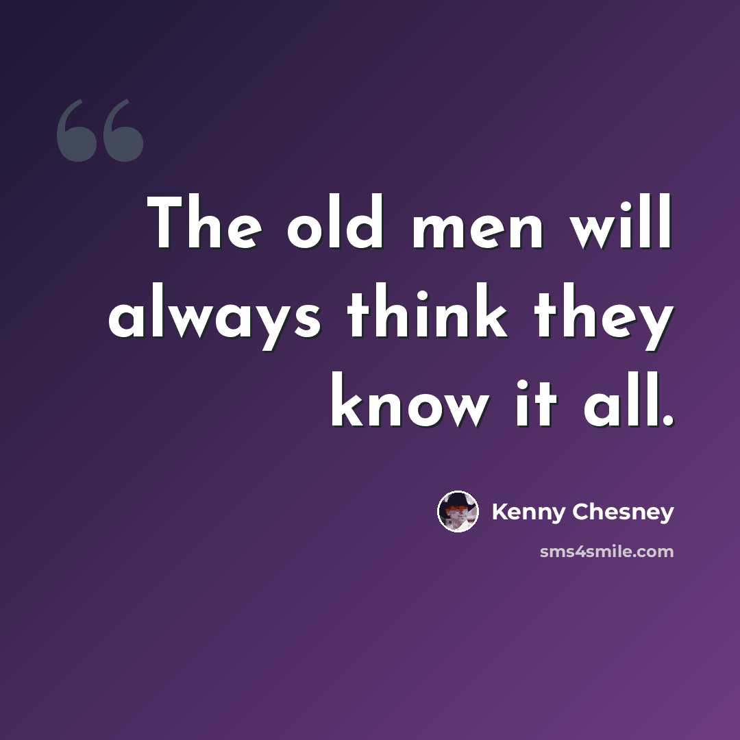 “The old men will always think they know it all.” quote by Kenny Chesney