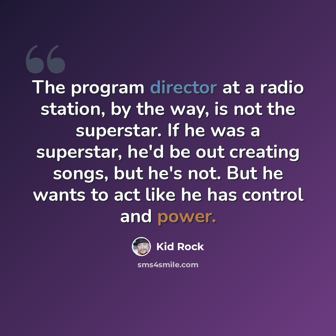 “The program director at a radio station, by the way, is not the superstar. If he was a superstar, he'd be out creating songs, but he's not. But he wants to act like he has control and power.” quote by Kid Rock