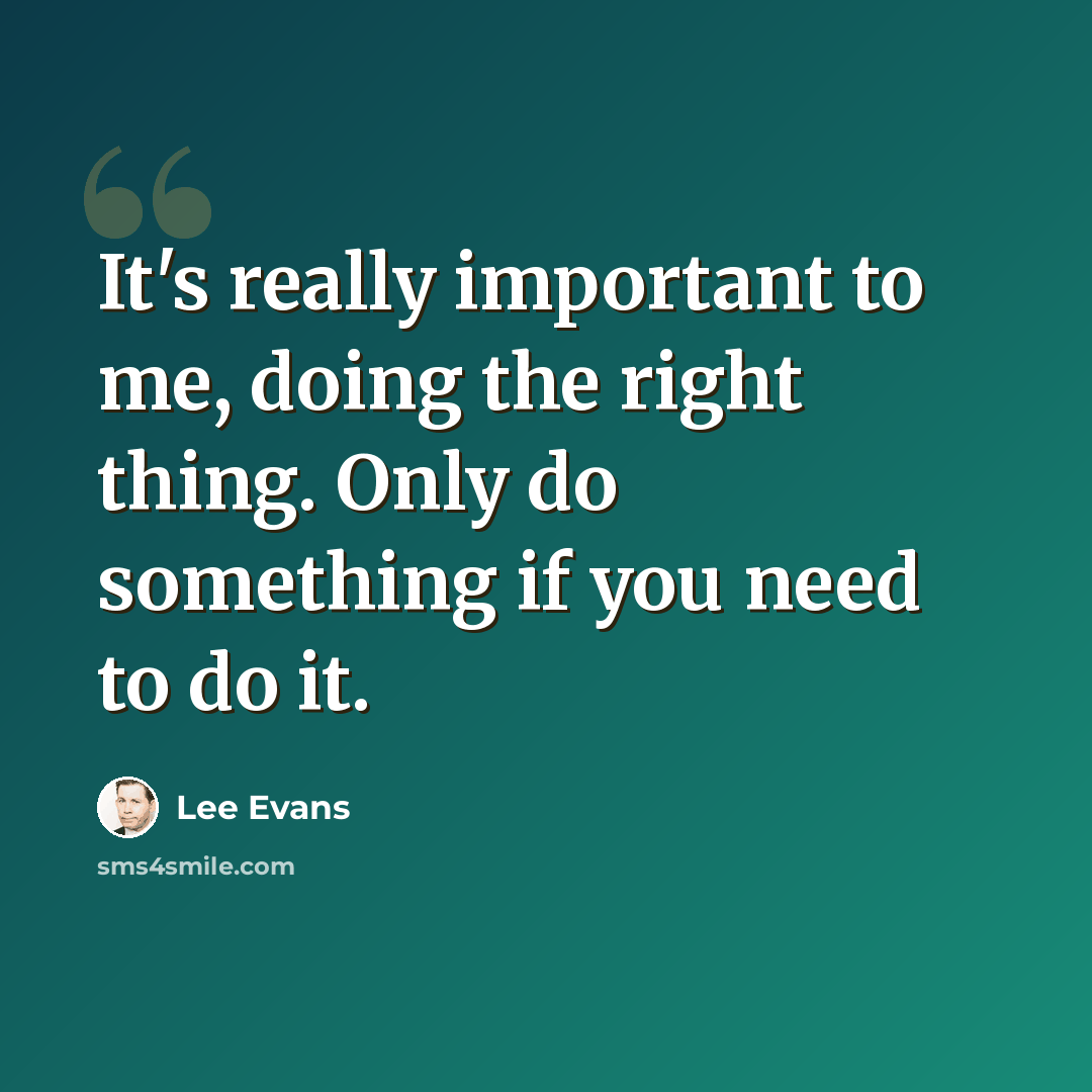 “It's really important to me, doing the right thing. Only do something if you need to do it.” quote by Lee Evans