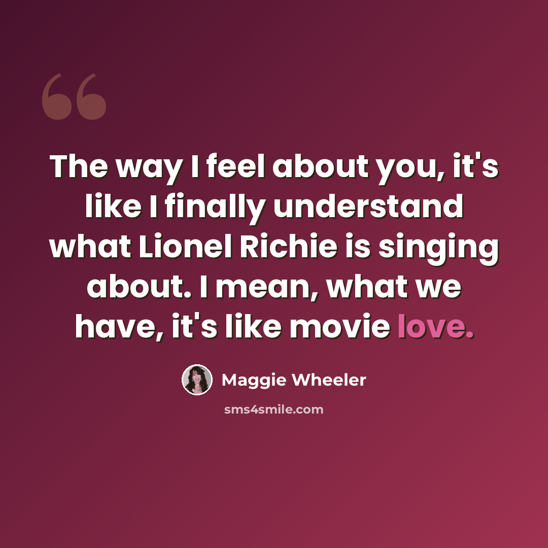 “The way I feel about you, it's like I finally understand what Lionel Richie is singing about. I mean, what we have, it's like movie love.” quote by Maggie Wheeler