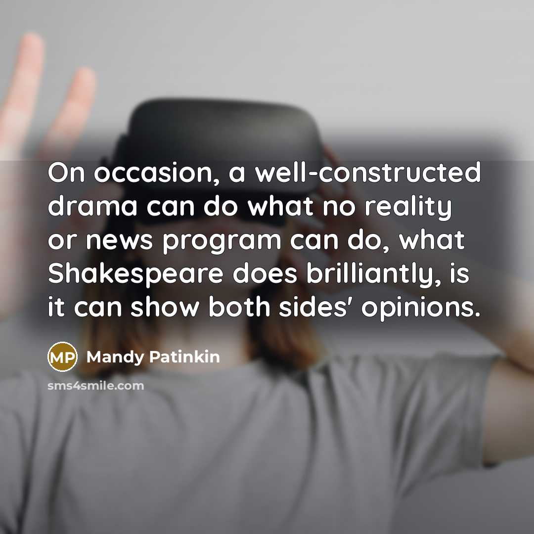 “On occasion, a well-constructed drama can do what no reality or news program can do, what Shakespeare does brilliantly, is it can show both sides' opinions.” quote by Mandy Patinkin