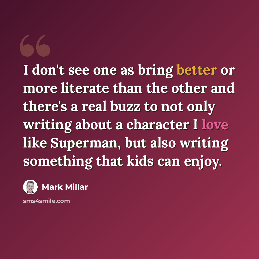 “I don't see one as bring better or more literate than the other and there's a real buzz to not only writing about a character I love like Superman, but also writing something that kids can enjoy.” quote by Mark Millar