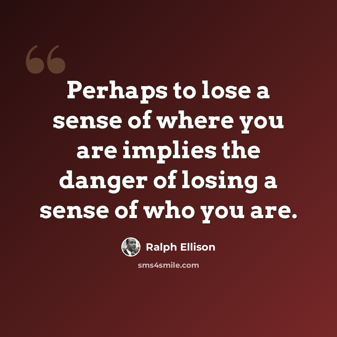 “Perhaps to lose a sense of where you are implies the danger of losing a sense of who you are.” quote by Ralph Ellison