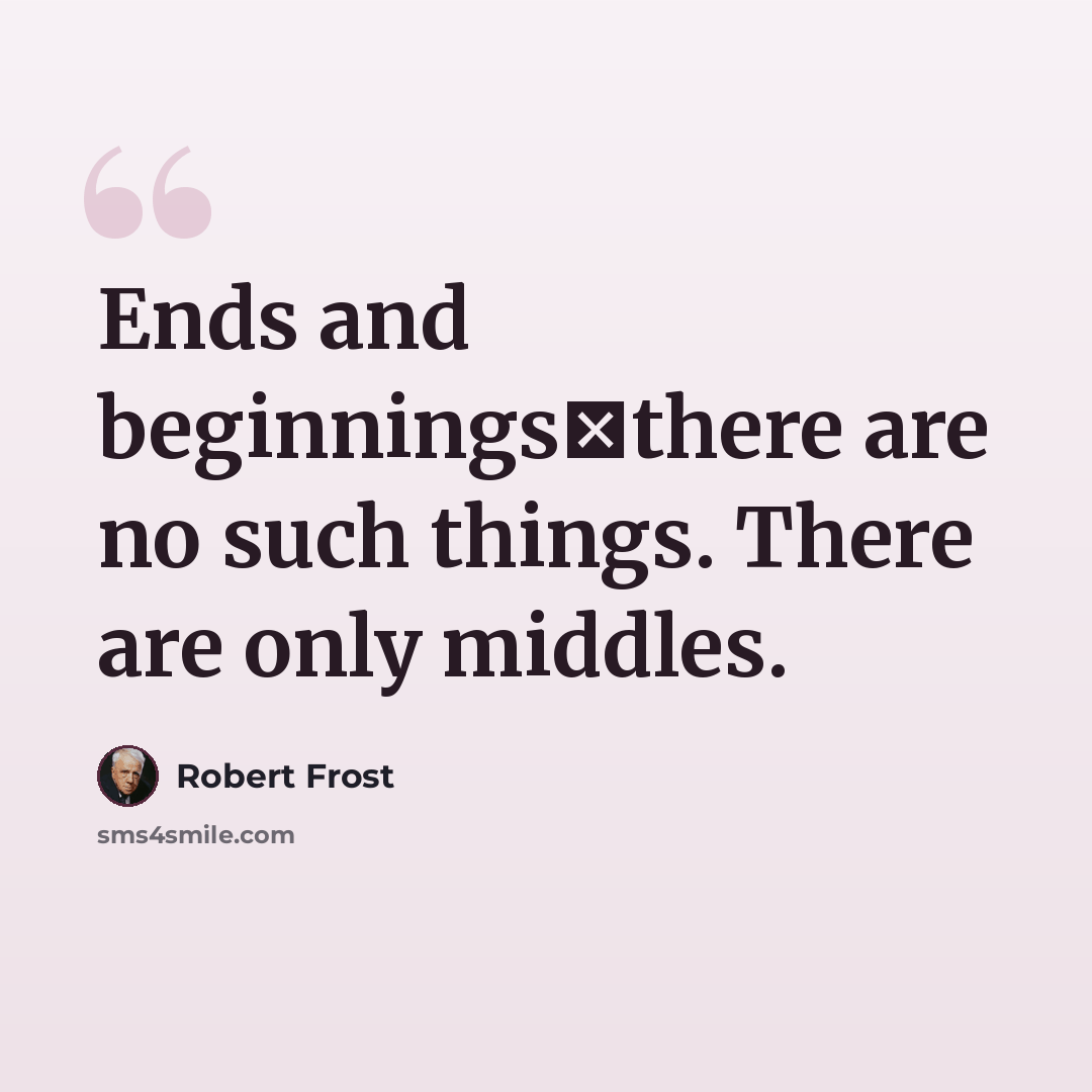 “Ends and beginningsthere are no such things. There are only middles.” quote by Robert Frost