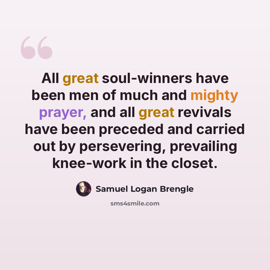 “All great soul-winners have been men of much and mighty prayer, and all great revivals have been preceded and carried out by persevering, prevailing knee-work in the closet.” quote by Samuel Logan Brengle