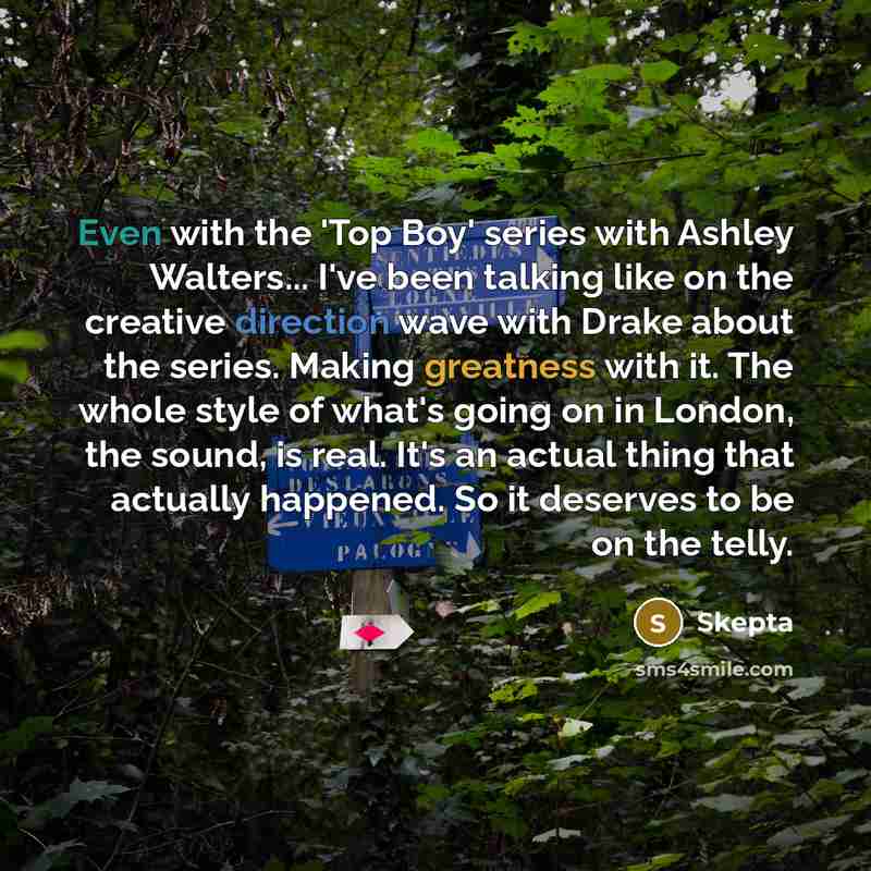 “Even with the 'Top Boy' series with Ashley Walters... I've been talking like on the creative direction wave with Drake about the series. Making greatness with it. The whole style of what's going on in London, the sound, is real. It's an actual thing that actually happened. So it deserves to be on…” quote by Skepta