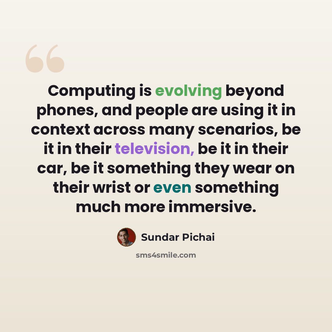 “Computing is evolving beyond phones, and people are using it in context across many scenarios, be it in their television, be it in their car, be it something they wear on their wrist or even something much more immersive.” quote by Sundar Pichai