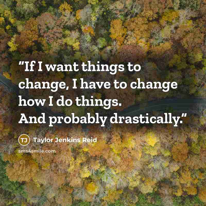 “If I want things to change, I have to change how I do things. And probably drastically.” quote by Taylor Jenkins Reid