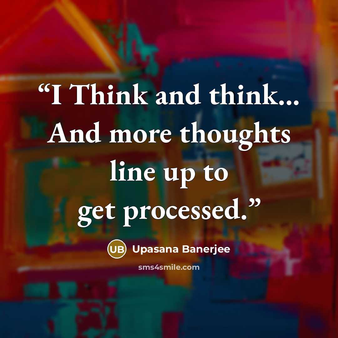“I Think and think... And more thoughts line up to get processed.” quote by Upasana Banerjee