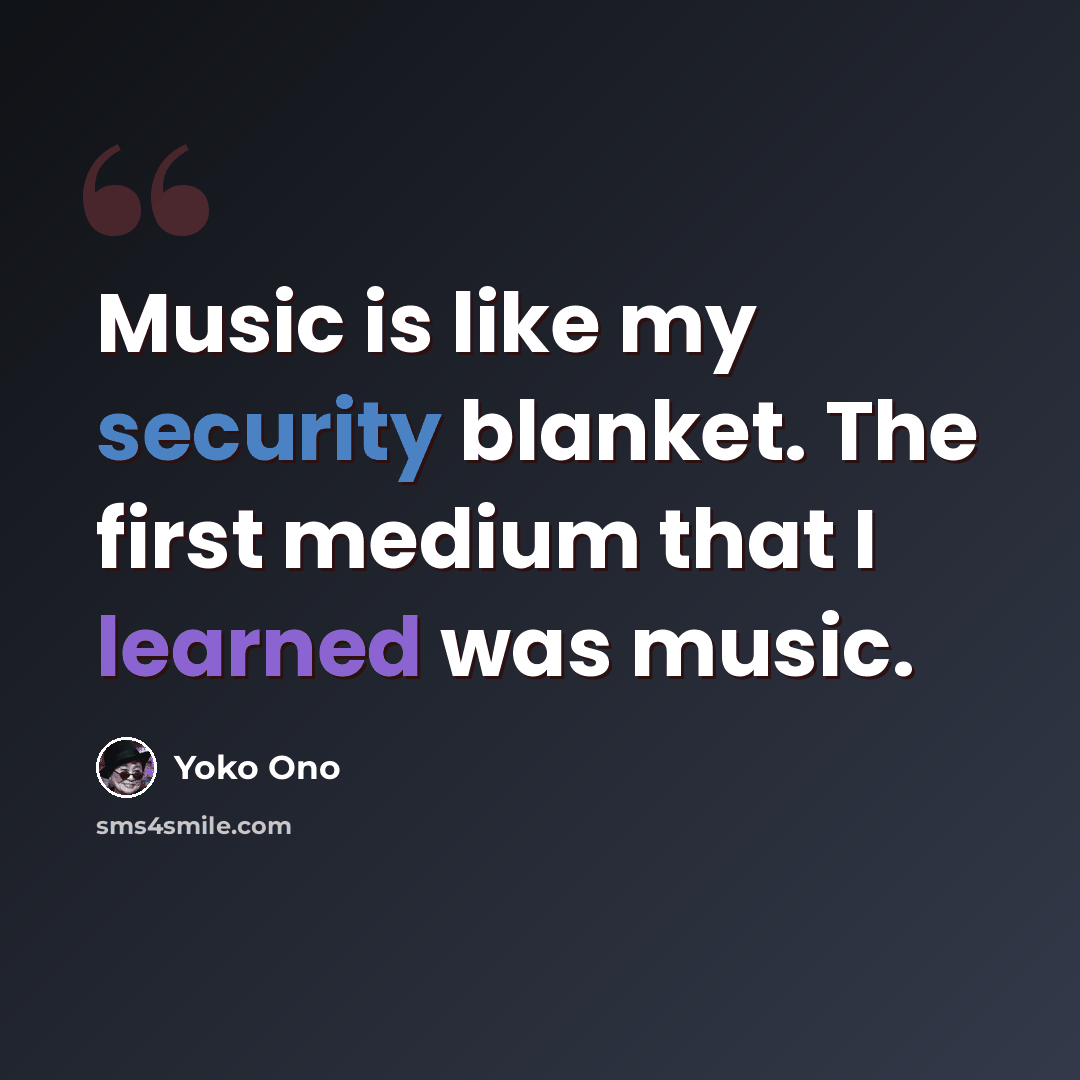 “Music is like my security blanket. The first medium that I learned was music.” quote by Yoko Ono