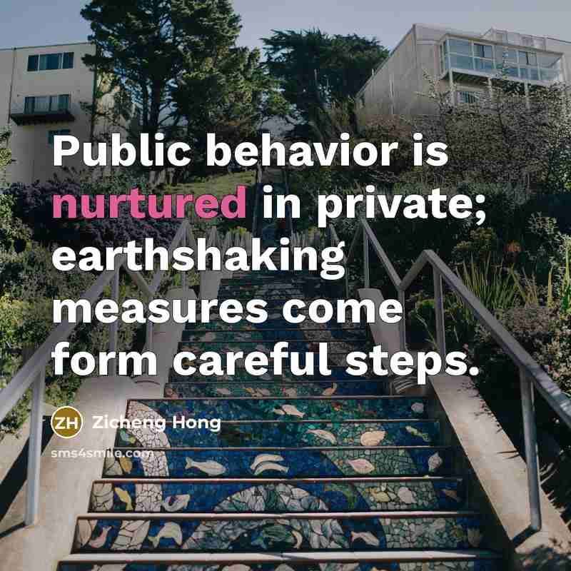 “Public behavior is nurtured in private; earthshaking measures come form careful steps.” quote by Zicheng Hong
