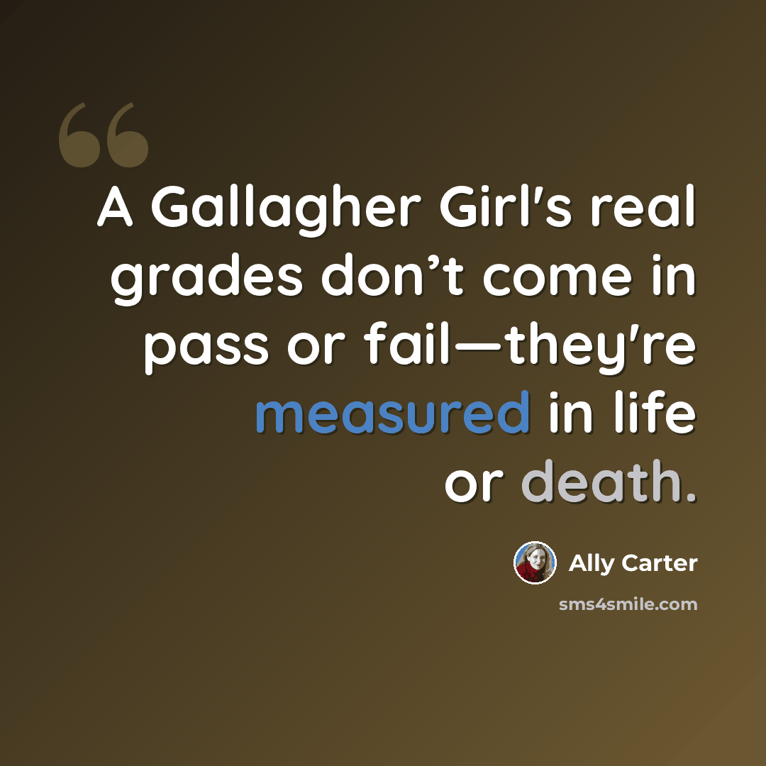 “A Gallagher Girl's real grades don’t come in pass or fail—they're measured in life or death.” quote by Ally Carter