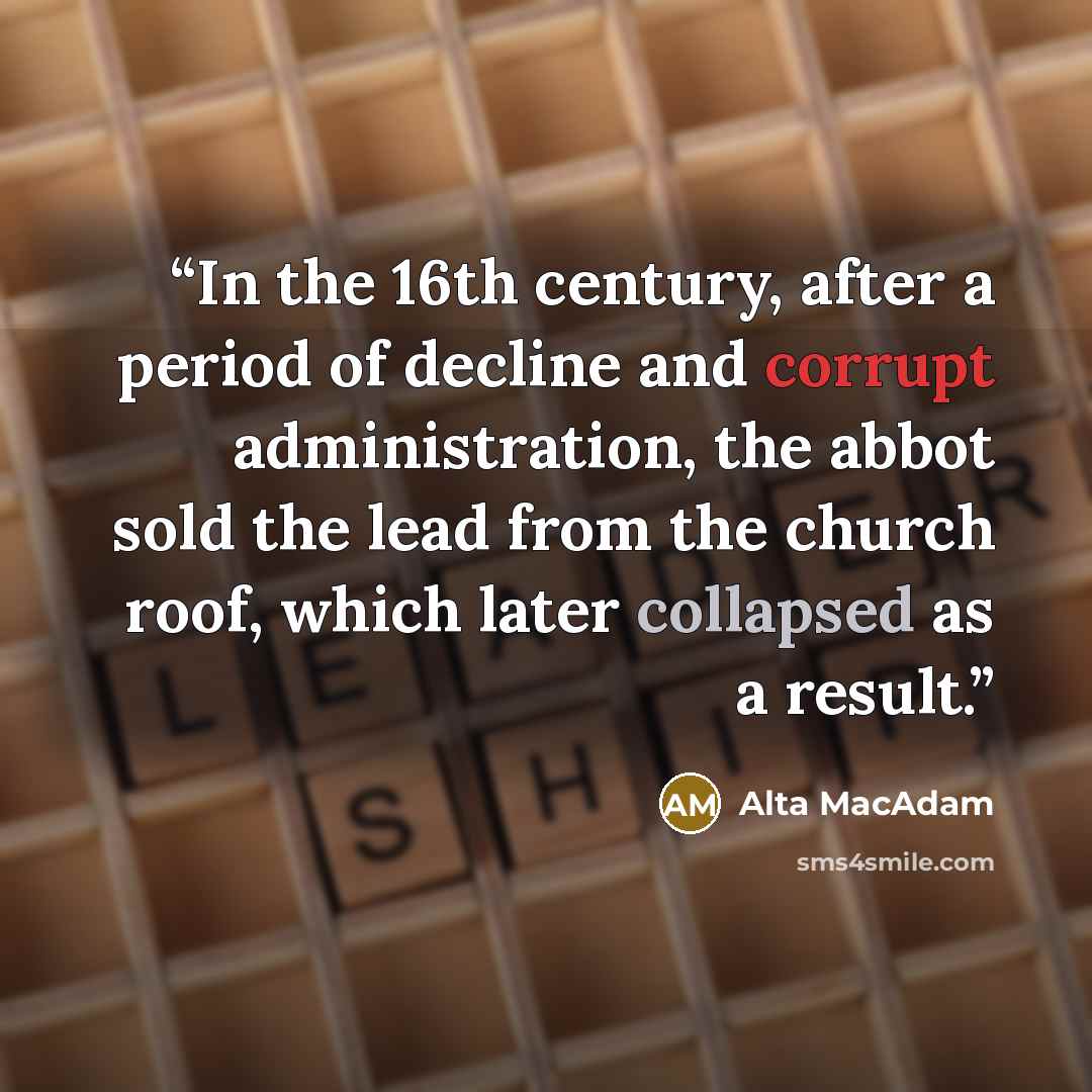 “In the 16th century, after a period of decline and corrupt administration, the abbot sold the lead from the church roof, which later collapsed as a result.” quote by Alta MacAdam