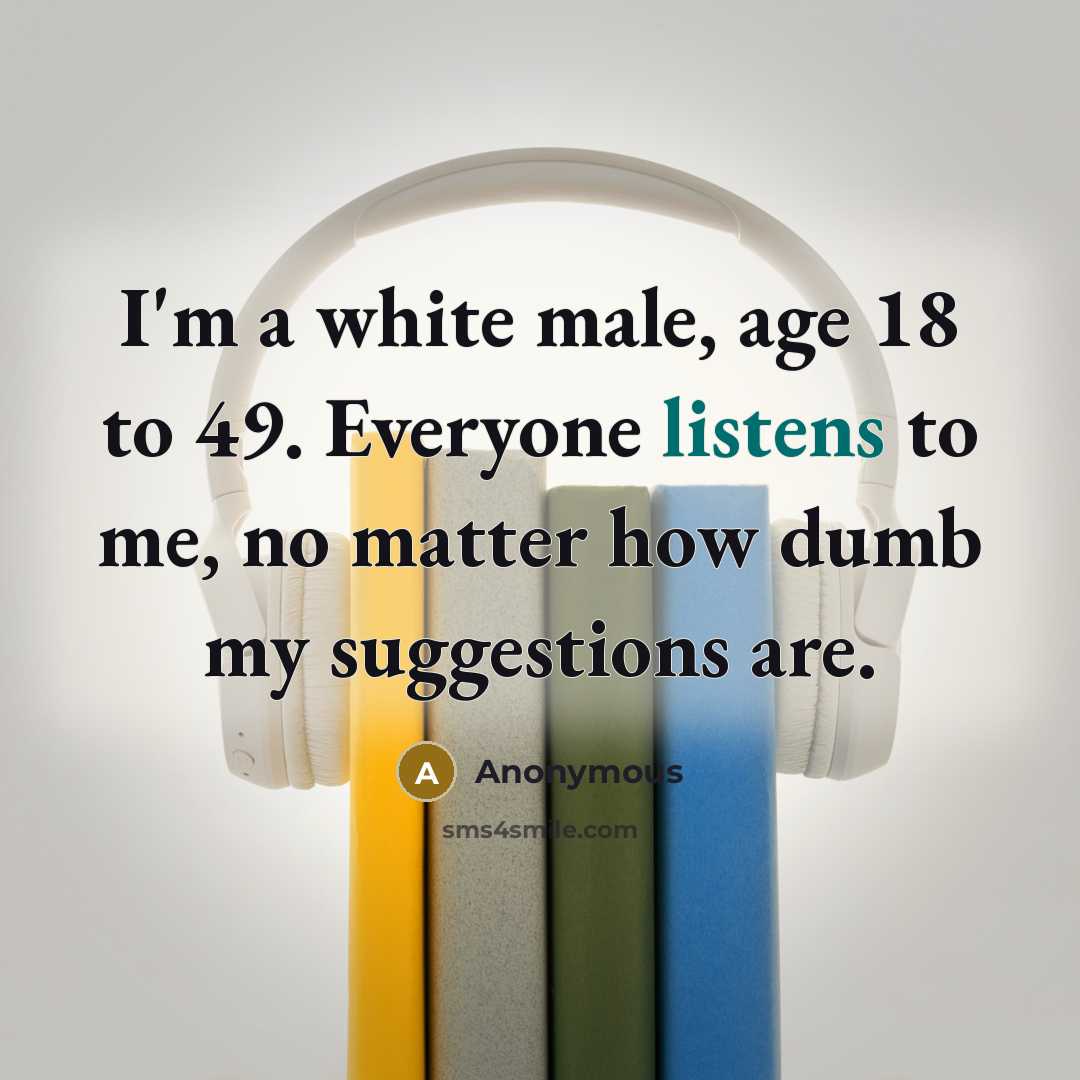 “I'm a white male, age 18 to 49. Everyone listens to me, no matter how dumb my suggestions are.” quote by Anonymous