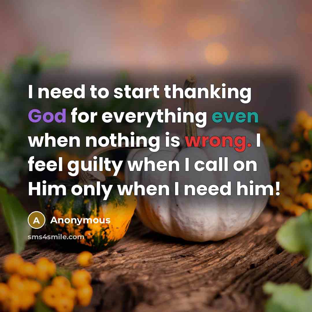 “I need to start thanking God for everything even when nothing is wrong. I feel guilty when I call on Him only when I need him!” quote by Anonymous