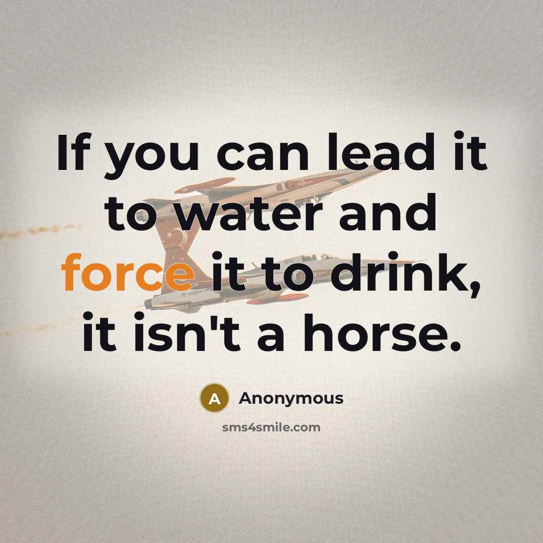 “If you can lead it to water and force it to drink, it isn't a horse.” quote by Anonymous