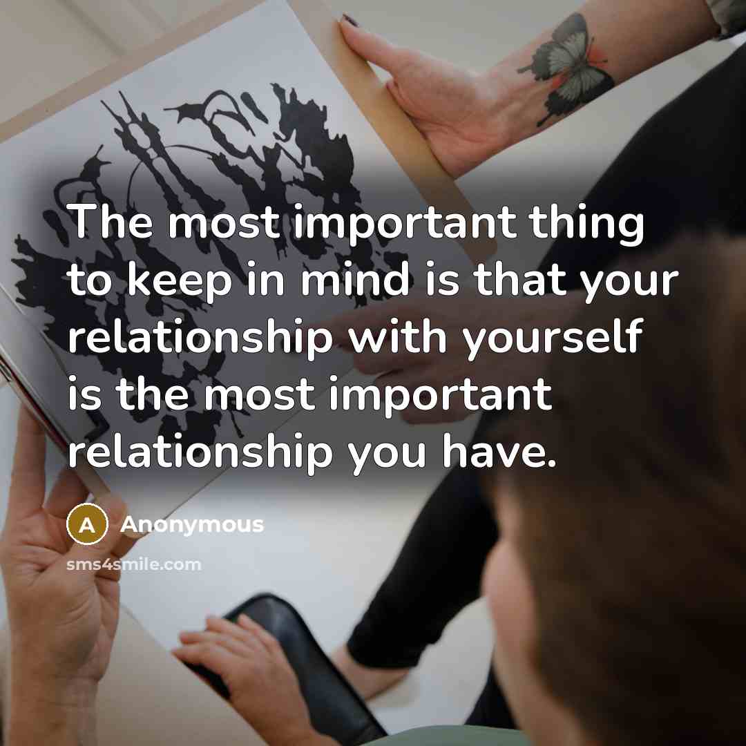 “The most important thing to keep in mind is that your relationship with yourself is the most important relationship you have.” quote by Anonymous