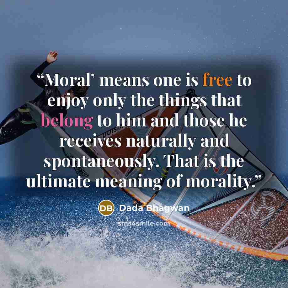 “Moral’ means one is free to enjoy only the things that belong to him and those he receives naturally and spontaneously. That is the ultimate meaning of morality.” quote by Dada Bhagwan