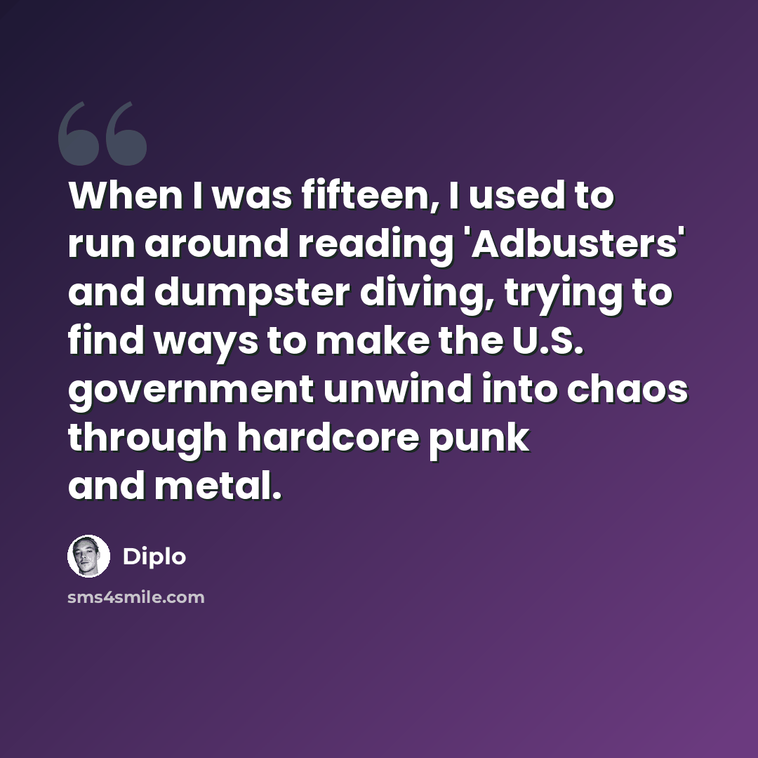 “When I was fifteen, I used to run around reading 'Adbusters' and dumpster diving, trying to find ways to make the U.S. government unwind into chaos through hardcore punk and metal.” quote by Diplo