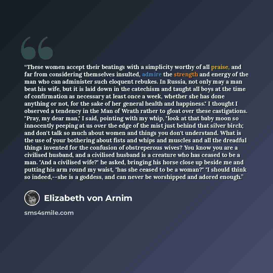 “These women accept their beatings with a simplicity worthy of all praise, and far from considering themselves insulted, admire the strength and energy of the man who can administer such eloquent rebukes. In Russia, not only may a man beat his wife, but it is laid down in the catechism and taught…” quote by Elizabeth von Arnim