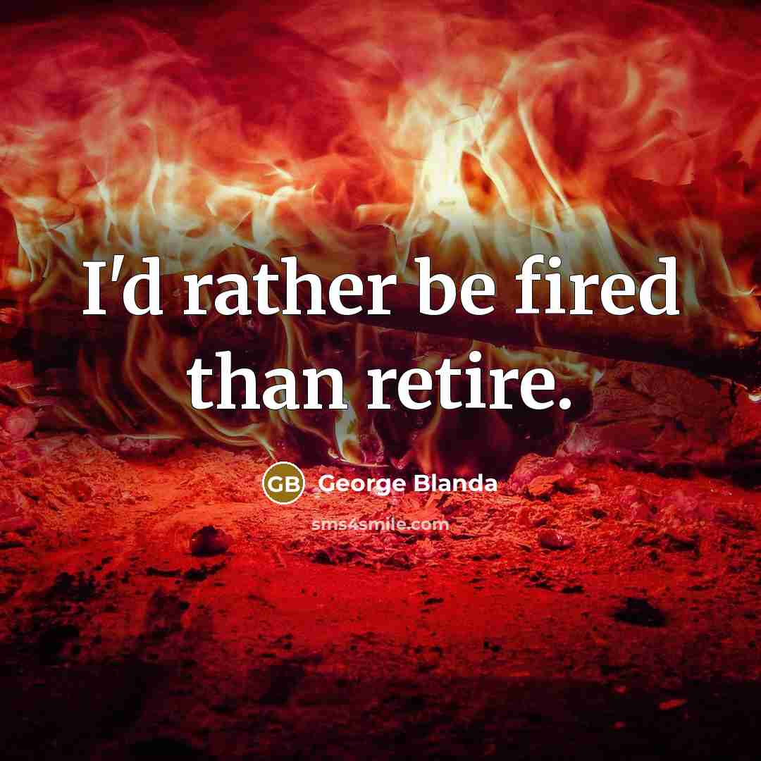 “I'd rather be fired than retire.” quote by George Blanda