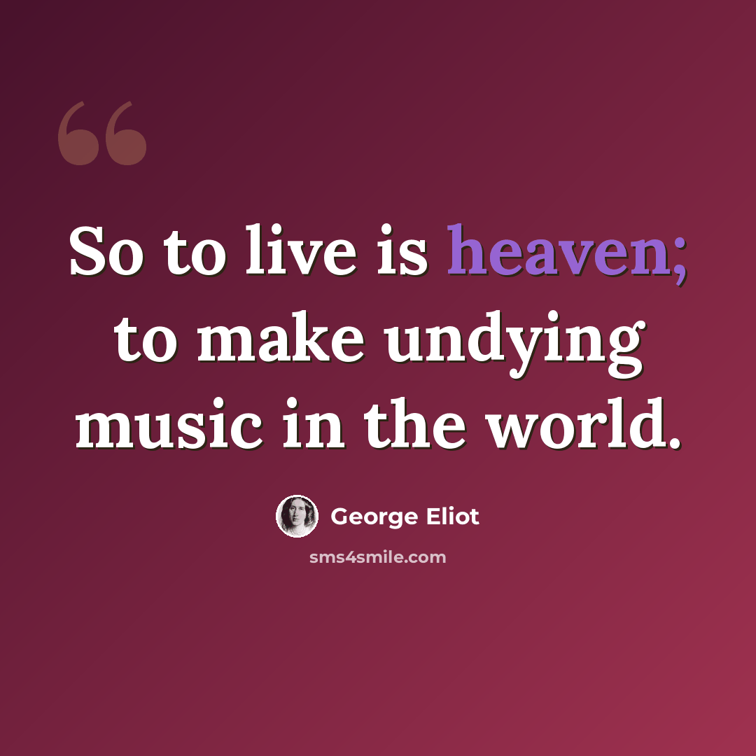“So to live is heaven; to make undying music in the world.” quote by George Eliot