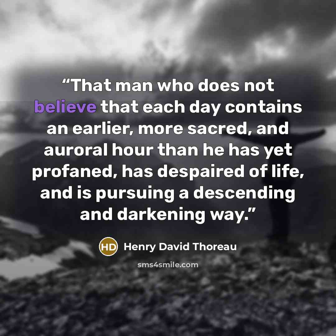 “That man who does not believe that each day contains an earlier, more sacred, and auroral hour than he has yet profaned, has despaired of life, and is pursuing a descending and darkening way.” quote by Henry David Thoreau