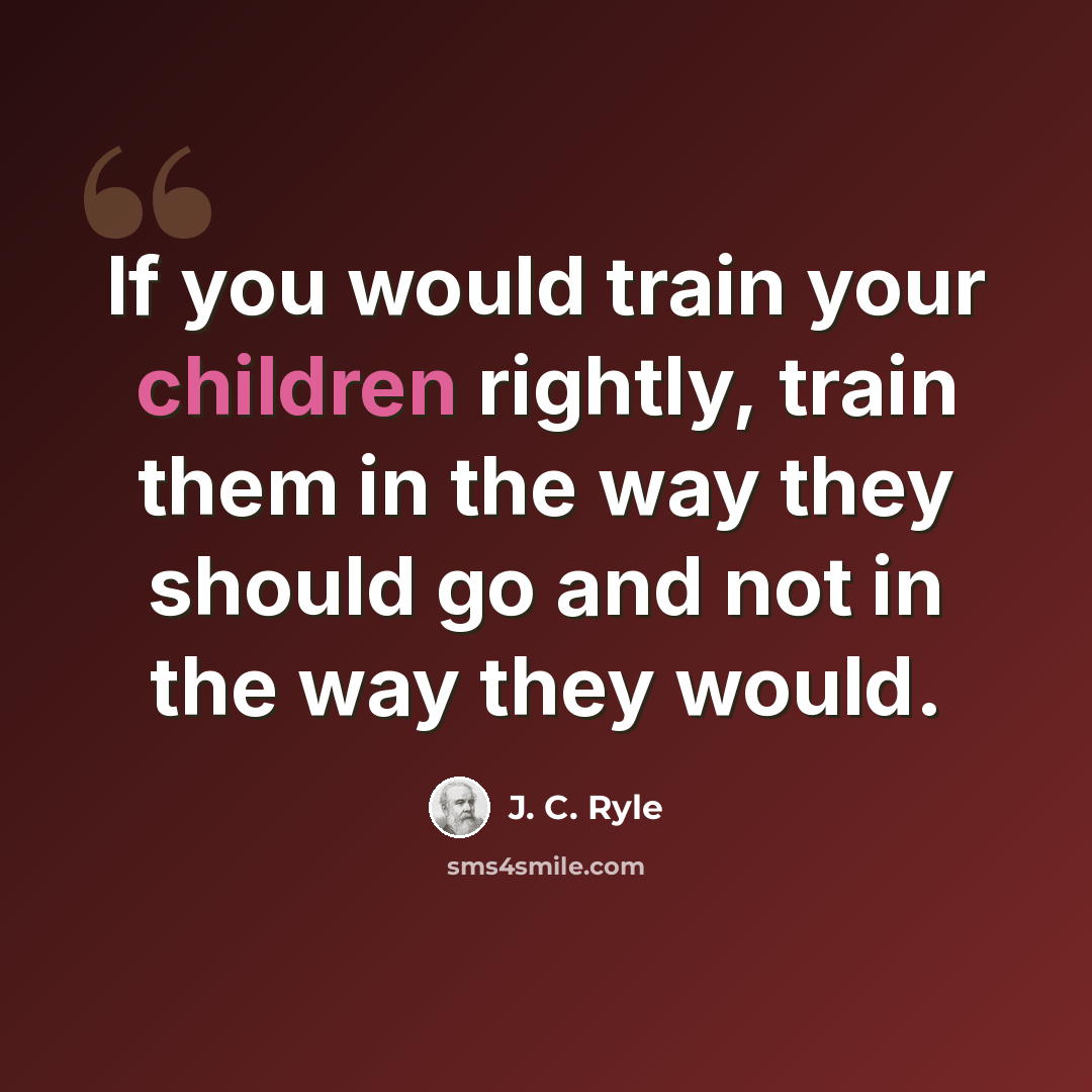 “If you would train your children rightly, train them in the way they should go and not in the way they would.” quote by J. C. Ryle