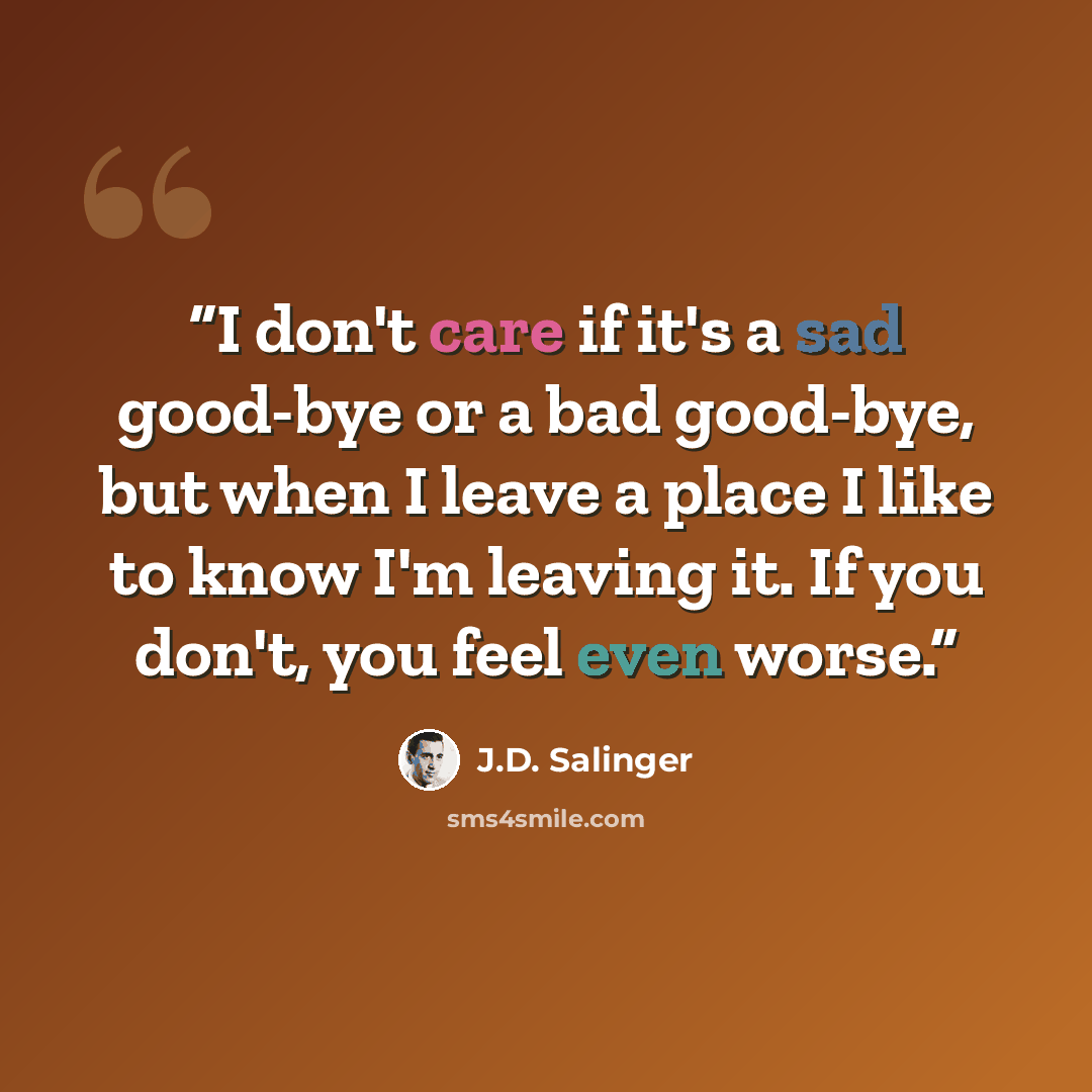 “I don't care if it's a sad good-bye or a bad good-bye, but when I leave a place I like to know I'm leaving it. If you don't, you feel even worse.” quote by J.D. Salinger