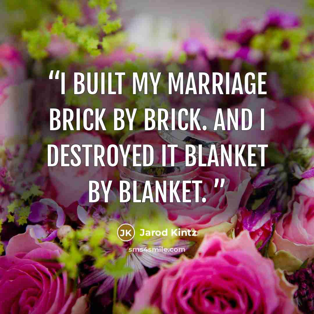 “I built my marriage brick by brick. And I destroyed it blanket by blanket.” quote by Jarod Kintz