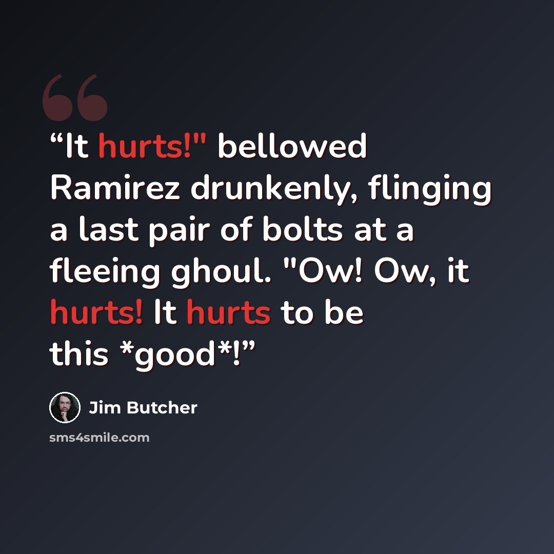 “It hurts!" bellowed Ramirez drunkenly, flinging a last pair of bolts at a fleeing ghoul. "Ow! Ow, it hurts! It hurts to be this *good*!” quote by Jim Butcher