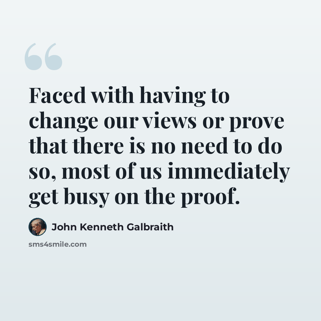 “Faced with having to change our views or prove that there is no need to do so, most of us immediately get busy on the proof.” quote by John Kenneth Galbraith