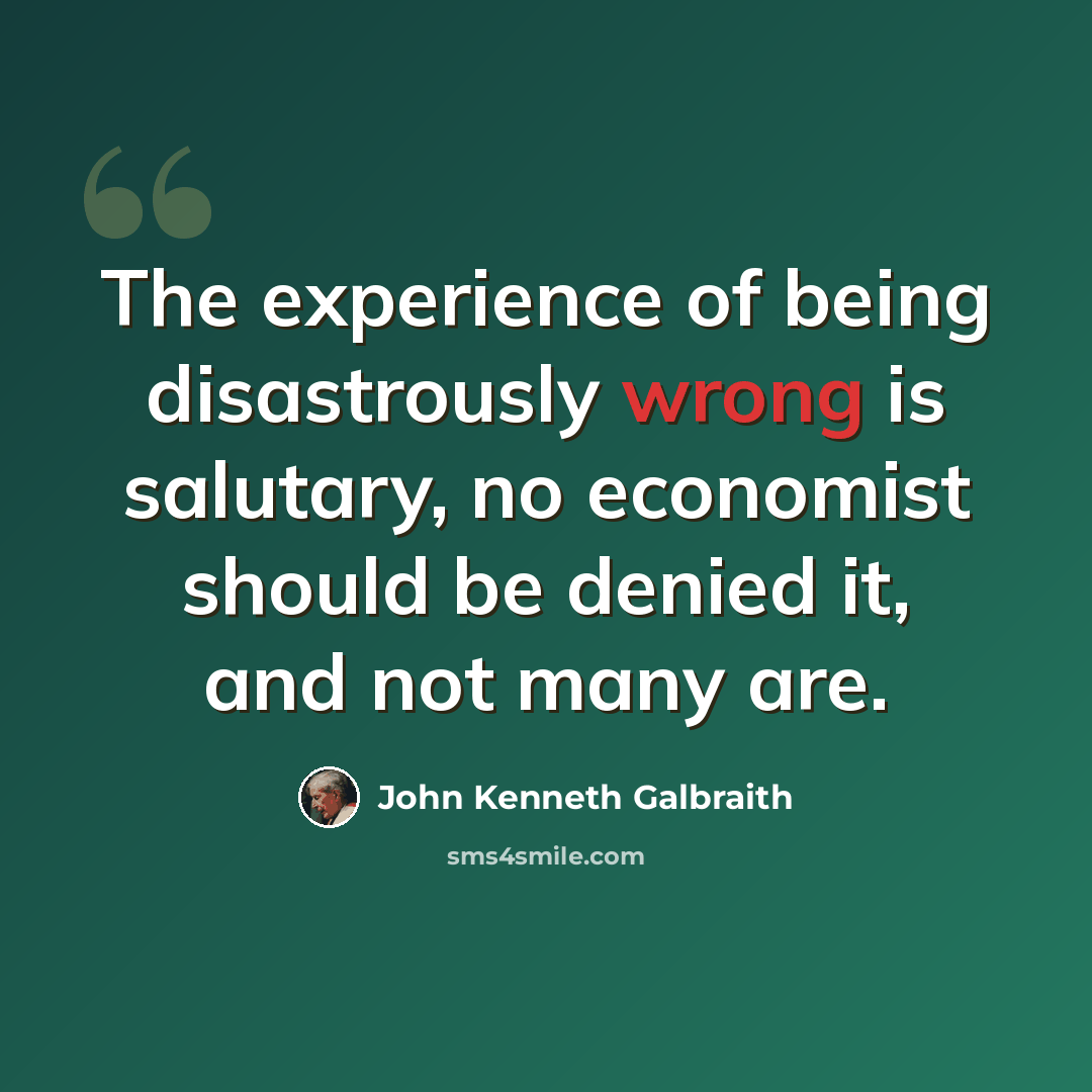 “The experience of being disastrously wrong is salutary, no economist should be denied it, and not many are.” quote by John Kenneth Galbraith