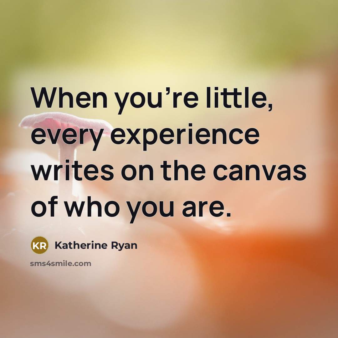 “When you're little, every experience writes on the canvas of who you are.” quote by Katherine Ryan