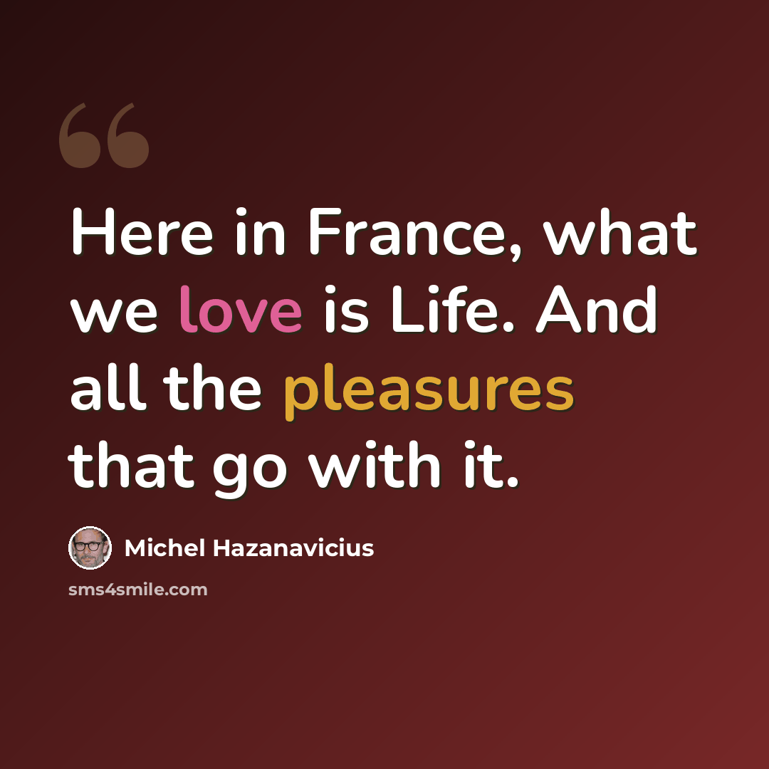 “Here in France, what we love is Life. And all the pleasures that go with it.” quote by Michel Hazanavicius
