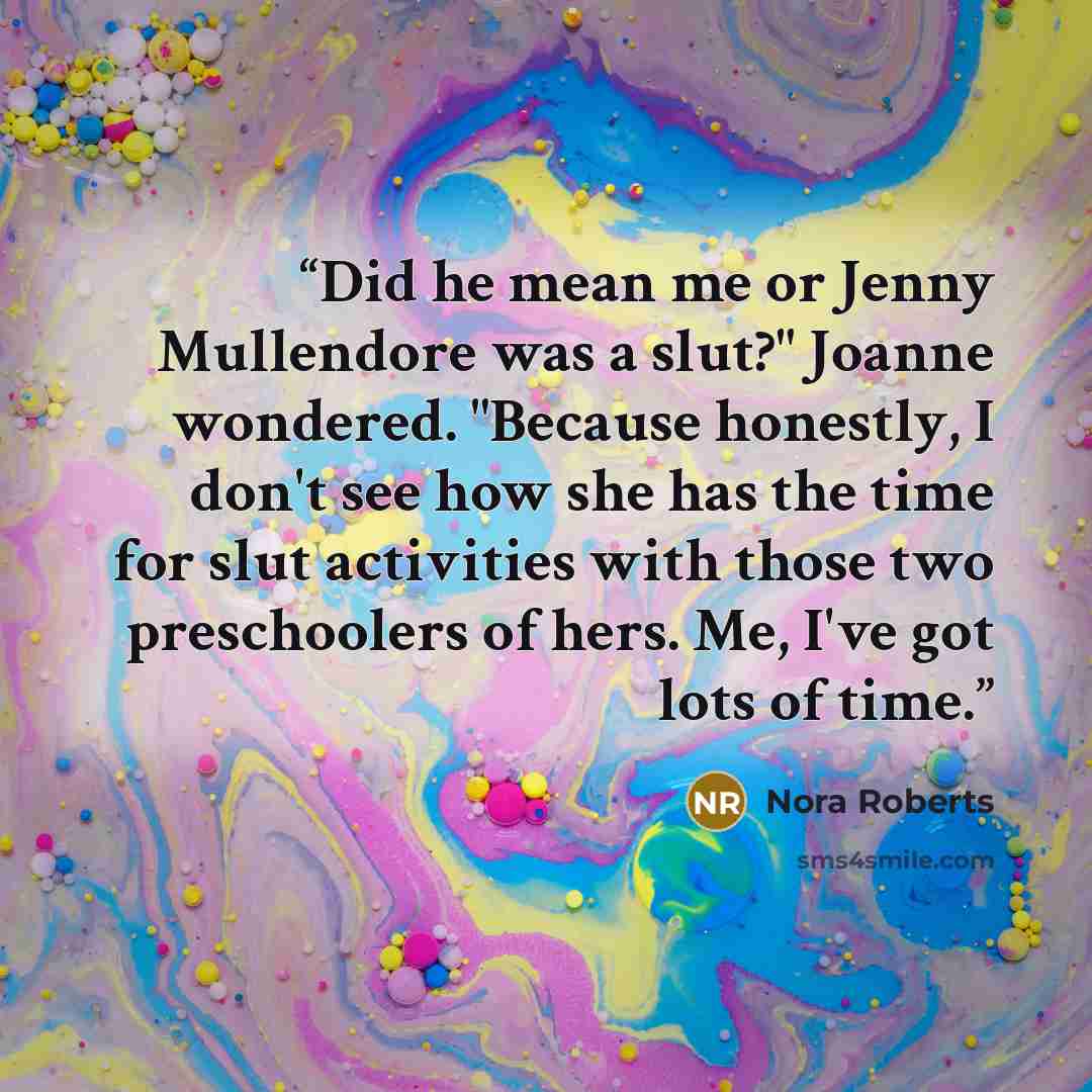 “Did he mean me or Jenny Mullendore was a slut?" Joanne wondered. "Because honestly, I don't see how she has the time for slut activities with those two preschoolers of hers. Me, I've got lots of time.” quote by Nora Roberts