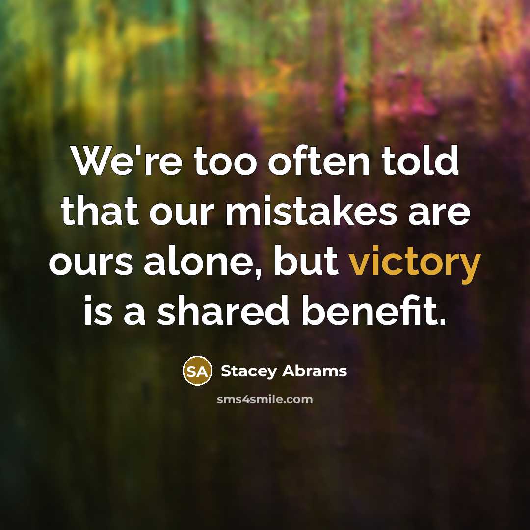“We're too often told that our mistakes are ours alone, but victory is a shared benefit.” quote by Stacey Abrams