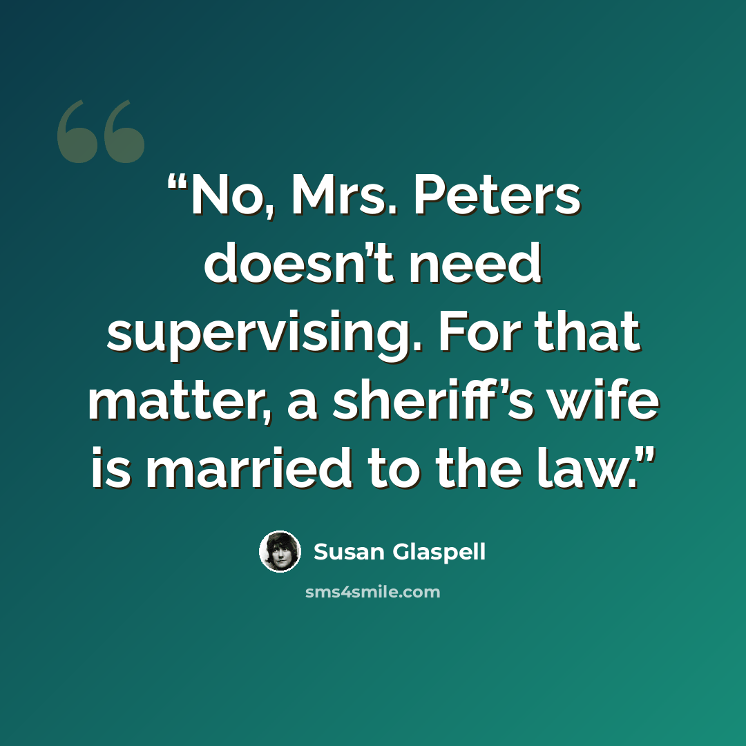 “No, Mrs. Peters doesn’t need supervising. For that matter, a sheriff’s wife is married to the law.” quote by Susan Glaspell