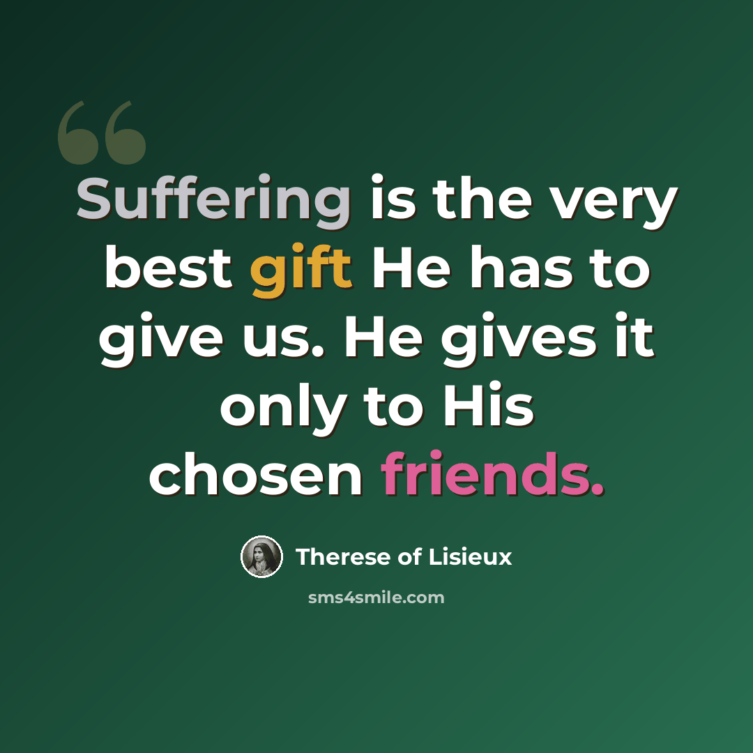 “Suffering is the very best gift He has to give us. He gives it only to His chosen friends.” quote by Therese of Lisieux