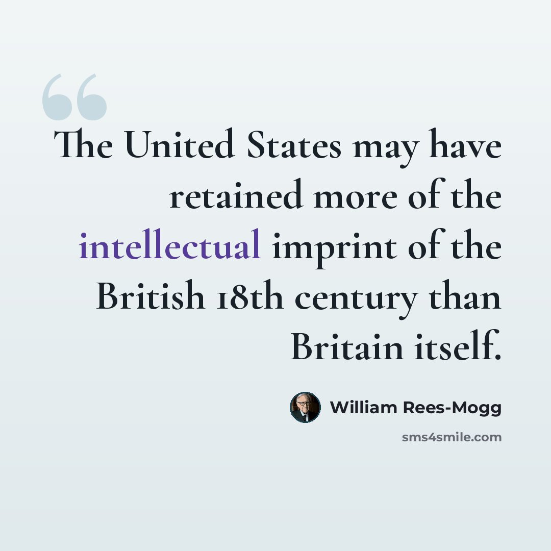 “The United States may have retained more of the intellectual imprint of the British 18th century than Britain itself.” quote by William Rees-Mogg